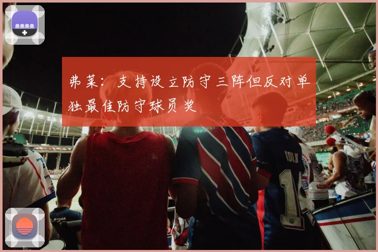 弗莱：支持设立防守三阵但反对单独最佳防守球员奖