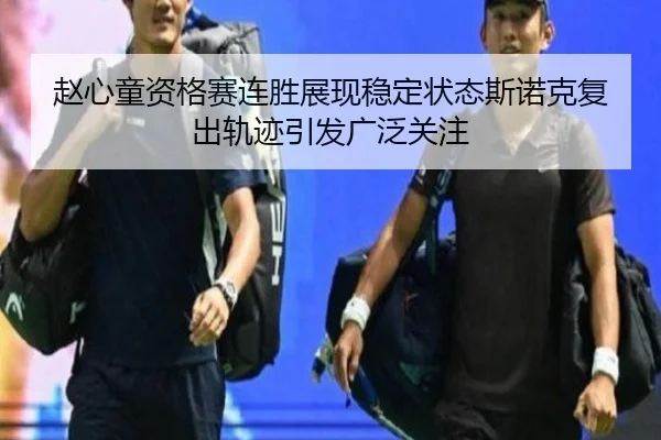 赵心童资格赛连胜展现稳定状态斯诺克复出轨迹引发广泛关注