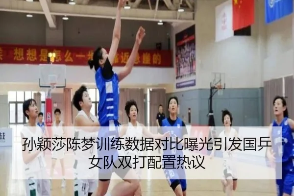 孙颖莎陈梦训练数据对比曝光引发国乒女队双打配置热议